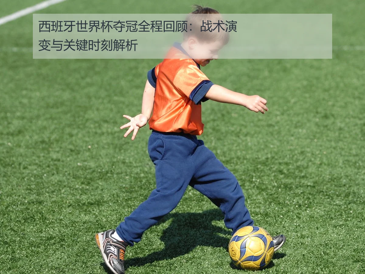 西班牙世界杯夺冠全程回顾：战术演变与关键时刻解析